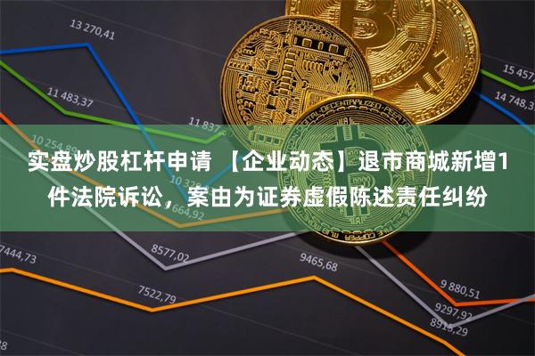 实盘炒股杠杆申请 【企业动态】退市商城新增1件法院诉讼，案由为证券虚假陈述责任纠纷