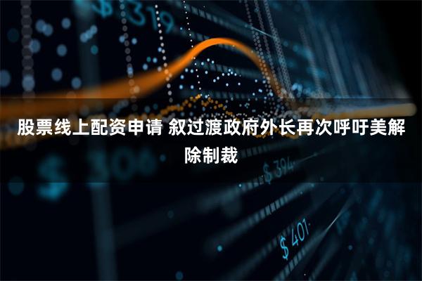 股票线上配资申请 叙过渡政府外长再次呼吁美解除制裁