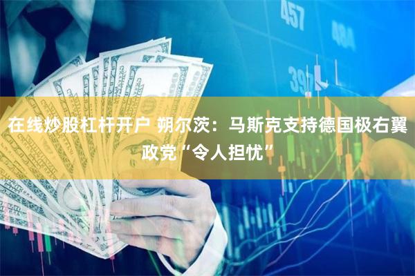 在线炒股杠杆开户 朔尔茨：马斯克支持德国极右翼政党“令人担忧”