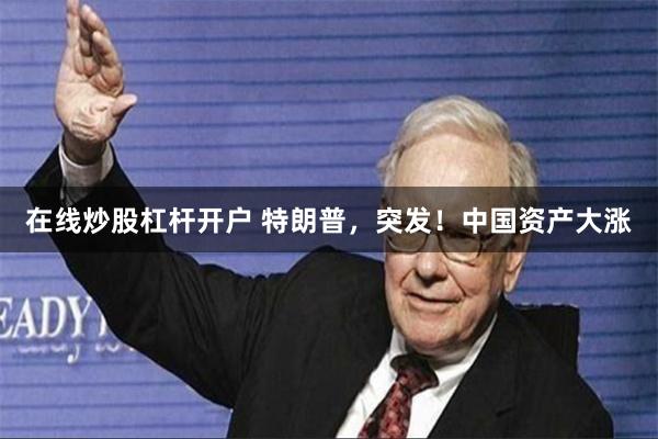 在线炒股杠杆开户 特朗普，突发！中国资产大涨