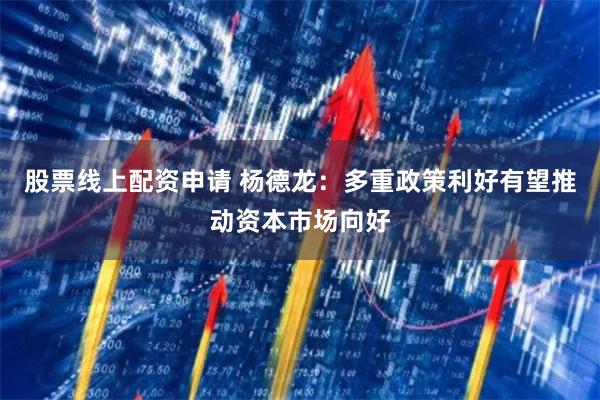 股票线上配资申请 杨德龙：多重政策利好有望推动资本市场向好